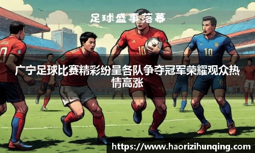 广宁足球比赛精彩纷呈各队争夺冠军荣耀观众热情高涨