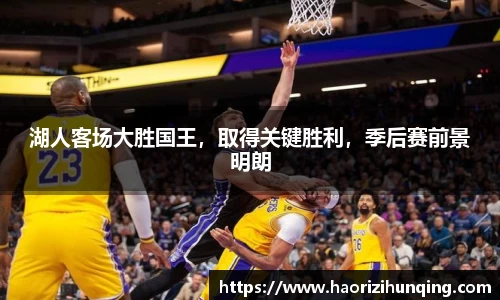 湖人客场大胜国王，取得关键胜利，季后赛前景明朗