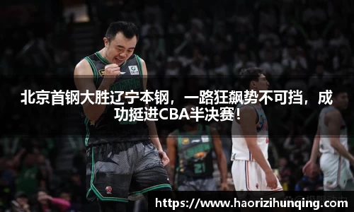 北京首钢大胜辽宁本钢，一路狂飙势不可挡，成功挺进CBA半决赛！