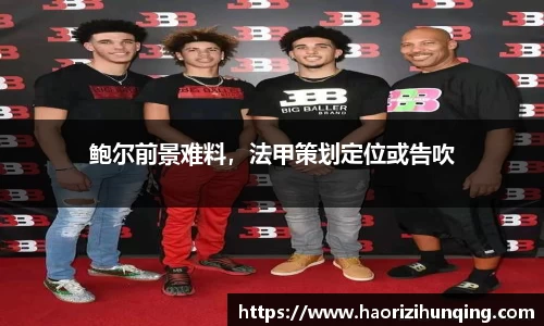鲍尔前景难料，法甲策划定位或告吹