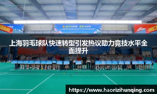 上海羽毛球队快速转型引发热议助力竞技水平全面提升